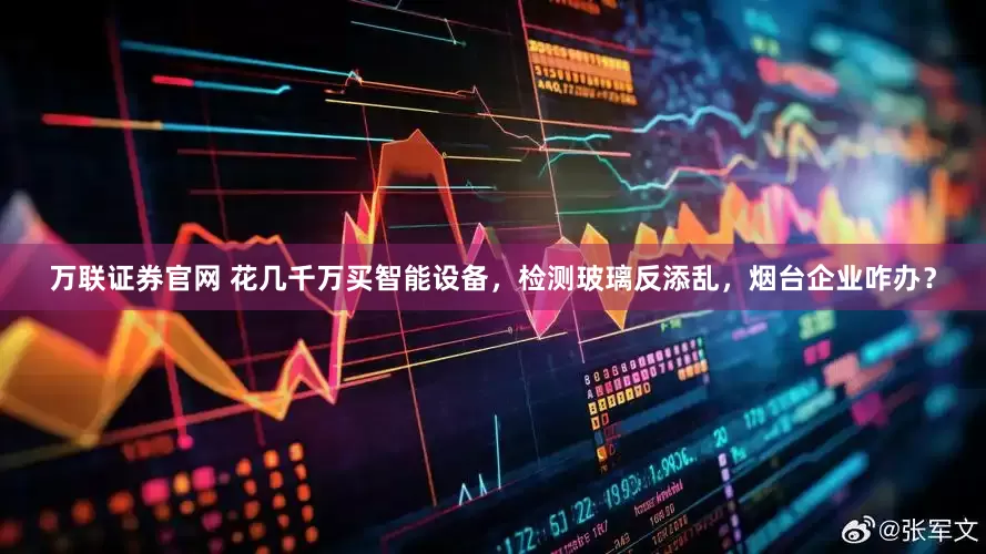 万联证券官网 花几千万买智能设备，检测玻璃反添乱，烟台企业咋办？