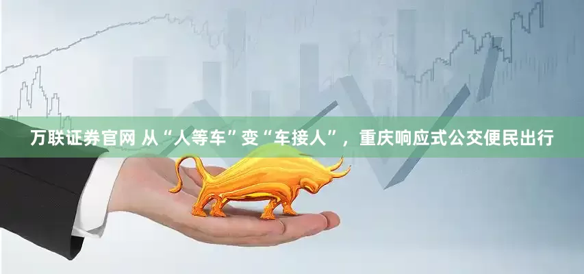 万联证券官网 从“人等车”变“车接人”，重庆响应式公交便民出行