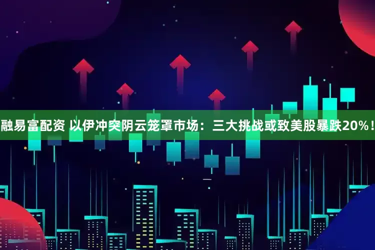 融易富配资 以伊冲突阴云笼罩市场：三大挑战或致美股暴跌20%！