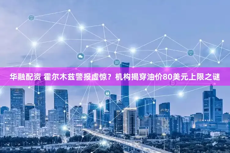 华融配资 霍尔木兹警报虚惊？机构揭穿油价80美元上限之谜