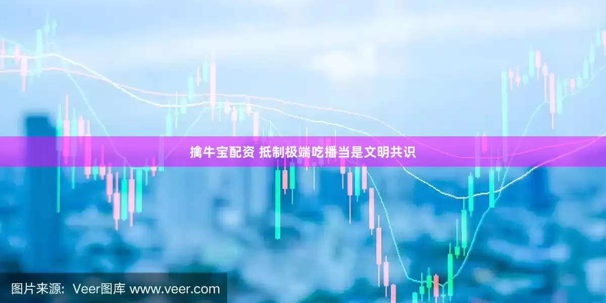 擒牛宝配资 抵制极端吃播当是文明共识