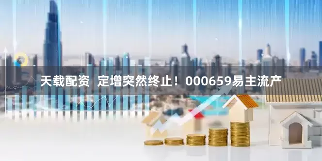 天载配资  定增突然终止！000659易主流产