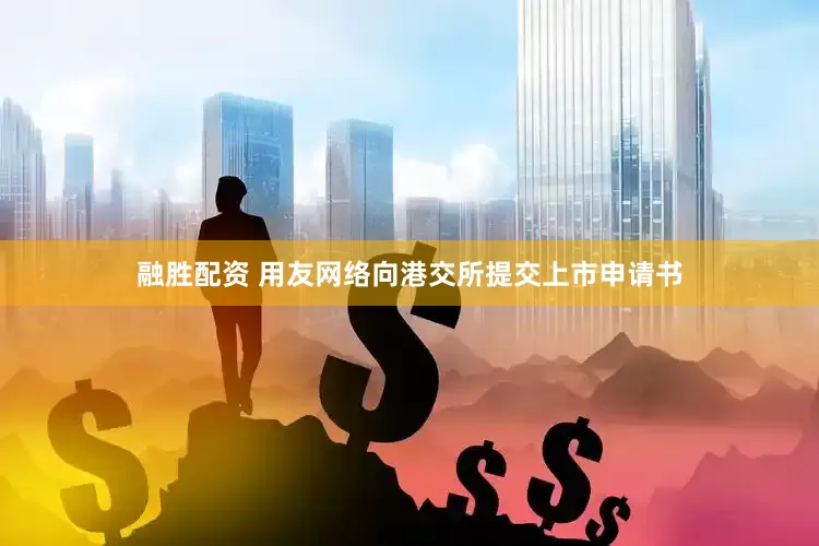 融胜配资 用友网络向港交所提交上市申请书