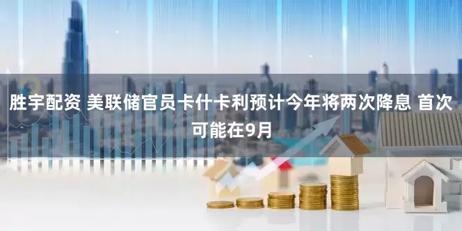 胜宇配资 美联储官员卡什卡利预计今年将两次降息 首次可能在9月