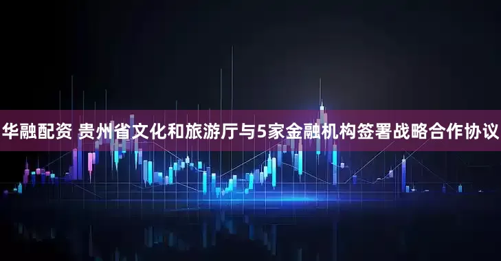华融配资 贵州省文化和旅游厅与5家金融机构签署战略合作协议