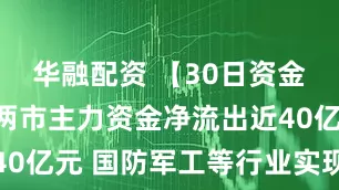 华融配资 【30日资金路线图】两市主力资金净流出近40亿元 国防军工等行业实现净流入