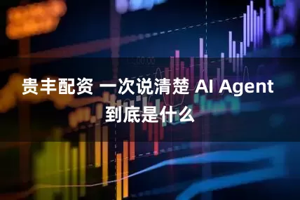 贵丰配资 一次说清楚 AI Agent 到底是什么