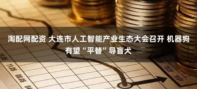 淘配网配资 大连市人工智能产业生态大会召开 机器狗有望“平替”导盲犬