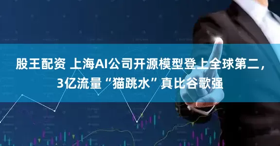 股王配资 上海AI公司开源模型登上全球第二，3亿流量“猫跳水”真比谷歌强