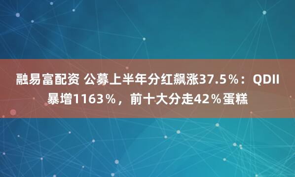 融易富配资 公募上半年分红飙涨37.5％：QDII暴增1163％，前十大分走42％蛋糕