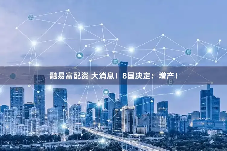 融易富配资 大消息！8国决定：增产！