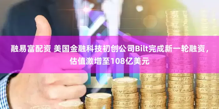 融易富配资 美国金融科技初创公司Bilt完成新一轮融资，估值激增至108亿美元