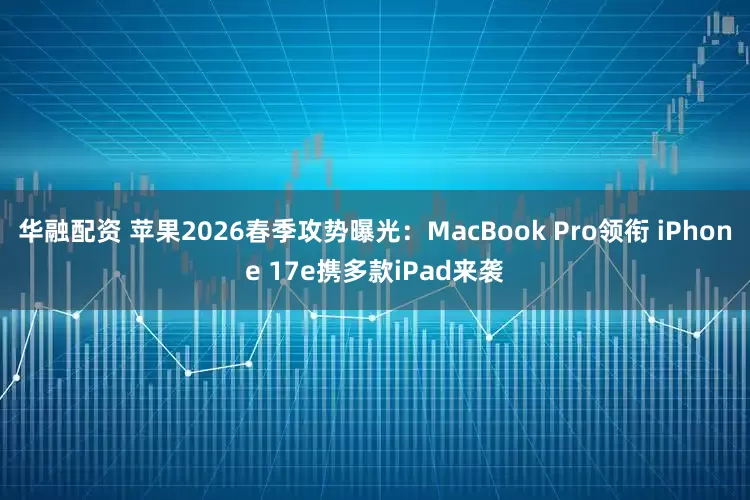华融配资 苹果2026春季攻势曝光：MacBook Pro领衔 iPhone 17e携多款iPad来袭