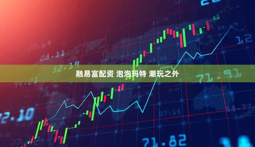 融易富配资 泡泡玛特 潮玩之外