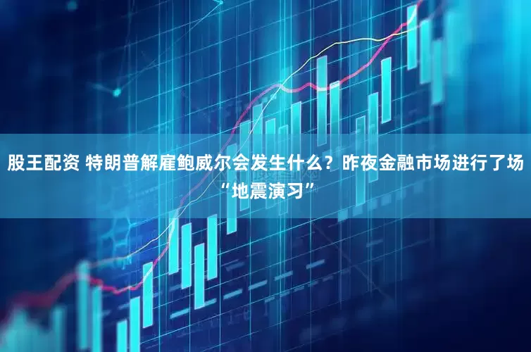 股王配资 特朗普解雇鲍威尔会发生什么？昨夜金融市场进行了场“地震演习”