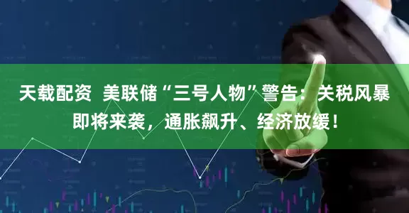 天载配资  美联储“三号人物”警告：关税风暴即将来袭，通胀飙升、经济放缓！