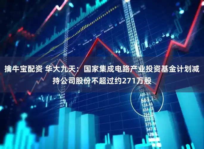 擒牛宝配资 华大九天：国家集成电路产业投资基金计划减持公司股份不超过约271万股