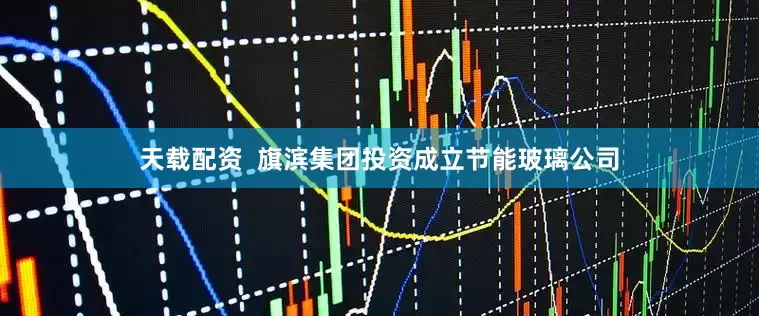天载配资  旗滨集团投资成立节能玻璃公司