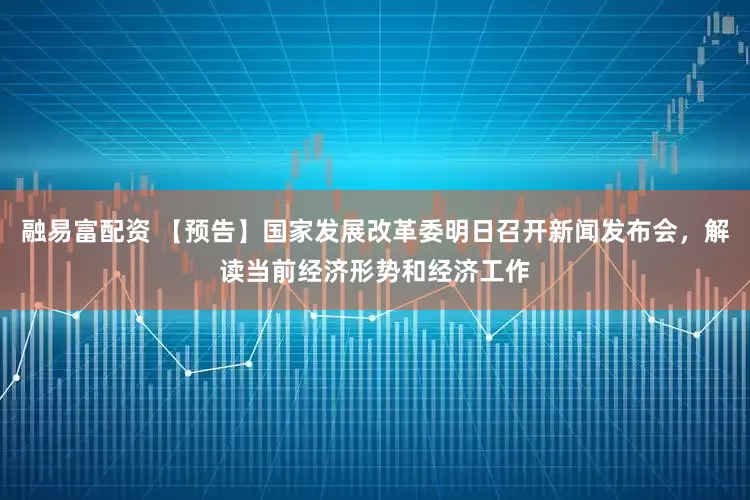 融易富配资 【预告】国家发展改革委明日召开新闻发布会，解读当前经济形势和经济工作