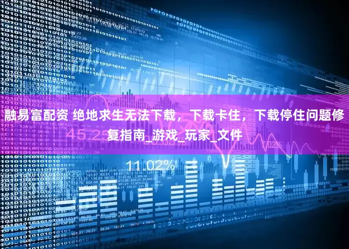 融易富配资 绝地求生无法下载，下载卡住，下载停住问题修复指南_游戏_玩家_文件