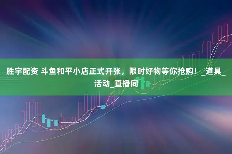 胜宇配资 斗鱼和平小店正式开张，限时好物等你抢购！_道具_活动_直播间