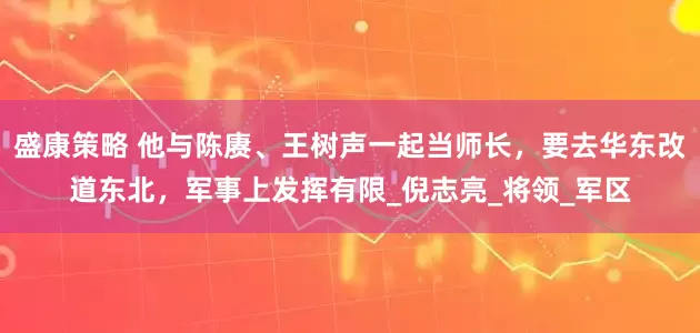 盛康策略 他与陈赓、王树声一起当师长，要去华东改道东北，军事上发挥有限_倪志亮_将领_军区