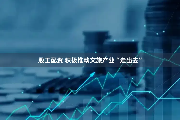 股王配资 积极推动文旅产业“走出去”