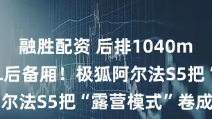 融胜配资 后排1040mm+1546L后备厢！极狐阿尔法S5把“露营模式”卷成刚需