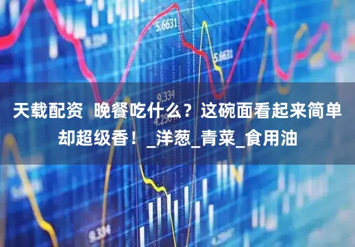 天载配资  晚餐吃什么？这碗面看起来简单却超级香！_洋葱_青菜_食用油